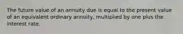 The future value of an annuity due is equal to the present value of an equivalent ordinary annuity, multiplied by one plus the interest rate.