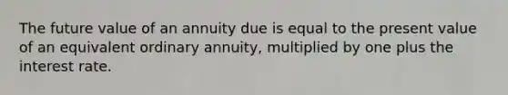 The future value of an annuity due is equal to the present value of an equivalent ordinary annuity, multiplied by one plus the interest rate.