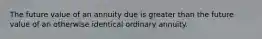 The future value of an annuity due is greater than the future value of an otherwise identical ordinary annuity.