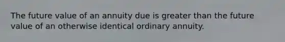 The future value of an annuity due is greater than the future value of an otherwise identical ordinary annuity.