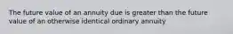 The future value of an annuity due is greater than the future value of an otherwise identical ordinary annuity