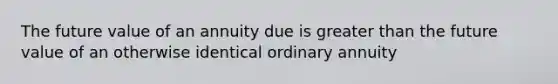 The future value of an annuity due is greater than the future value of an otherwise identical ordinary annuity