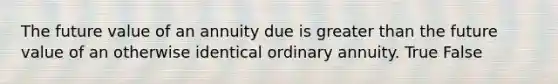 The future value of an annuity due is greater than the future value of an otherwise identical ordinary annuity. True False