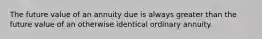 The future value of an annuity due is always greater than the future value of an otherwise identical ordinary annuity.