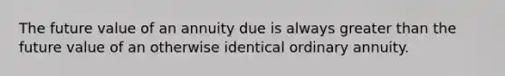 The future value of an annuity due is always greater than the future value of an otherwise identical ordinary annuity.