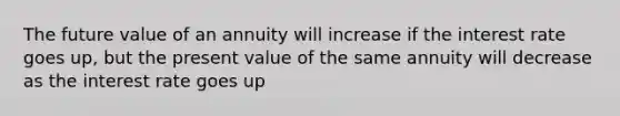 The future value of an annuity will increase if the interest rate goes up, but the present value of the same annuity will decrease as the interest rate goes up