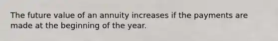 The future value of an annuity increases if the payments are made at the beginning of the year.