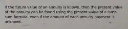 If the future value of an annuity is known, then the present value of the annuity can be found using the present value of a lump sum formula, even if the amount of each annuity payment is unknown.