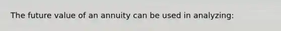 The future value of an annuity can be used in analyzing: