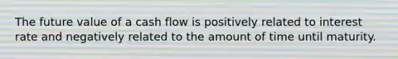 The future value of a cash flow is positively related to interest rate and negatively related to the amount of time until maturity.