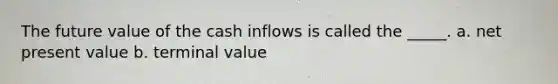 The future value of the cash inflows is called the _____. a. net present value b. terminal value