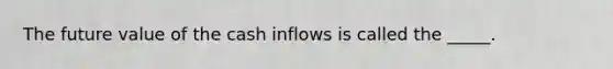 The future value of the cash inflows is called the _____.