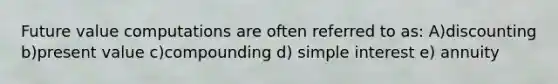 Future value computations are often referred to as: A)discounting b)present value c)compounding d) <a href='https://www.questionai.com/knowledge/k33NHJ8P62-simple-interest' class='anchor-knowledge'>simple interest</a> e) annuity