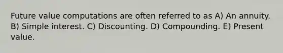 Future value computations are often referred to as A) An annuity. B) Simple interest. C) Discounting. D) Compounding. E) Present value.