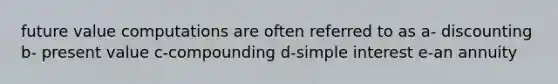 future value computations are often referred to as a- discounting b- present value c-compounding d-simple interest e-an annuity