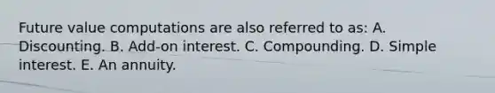 Future value computations are also referred to as: A. Discounting. B. Add-on interest. C. Compounding. D. Simple interest. E. An annuity.