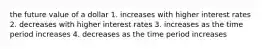 the future value of a dollar 1. increases with higher interest rates 2. decreases with higher interest rates 3. increases as the time period increases 4. decreases as the time period increases