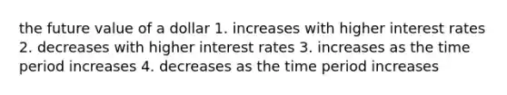 the future value of a dollar 1. increases with higher interest rates 2. decreases with higher interest rates 3. increases as the time period increases 4. decreases as the time period increases