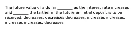 The future value of a dollar ________ as the interest rate increases and ________ the farther in the future an initial deposit is to be received. decreases; decreases decreases; increases increases; increases increases; decreases