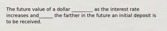 The future value of a dollar​ _________ as the interest rate increases​ and______ the farther in the future an initial deposit is to be received.