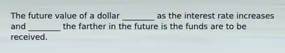 The future value of a dollar ________ as the interest rate increases and ________ the farther in the future is the funds are to be received.