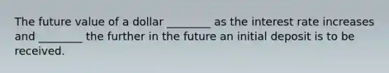 The future value of a dollar ________ as the interest rate increases and ________ the further in the future an initial deposit is to be received.