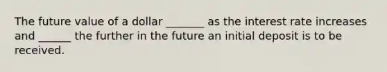 The future value of a dollar _______ as the interest rate increases and ______ the further in the future an initial deposit is to be received.