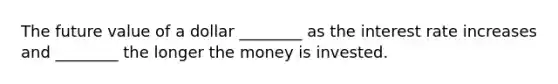 The future value of a dollar ________ as the interest rate increases and ________ the longer the money is invested.