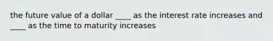 the future value of a dollar ____ as the interest rate increases and ____ as the time to maturity increases