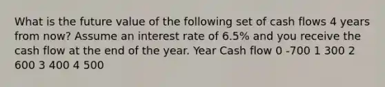 What is the future value of the following set of cash flows 4 years from now? Assume an interest rate of 6.5% and you receive the cash flow at the end of the year. Year Cash flow 0 -700 1 300 2 600 3 400 4 500