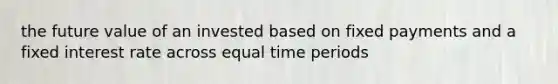 the future value of an invested based on fixed payments and a fixed interest rate across equal time periods