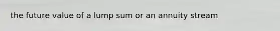 the future value of a lump sum or an annuity stream