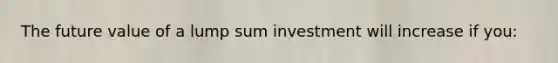 The future value of a lump sum investment will increase if you: