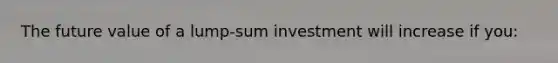 The future value of a lump-sum investment will increase if you: