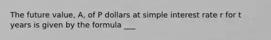 The future​ value, A, of P dollars at simple interest rate r for t years is given by the formula ___