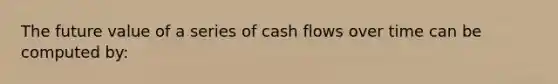 The future value of a series of cash flows over time can be computed by: