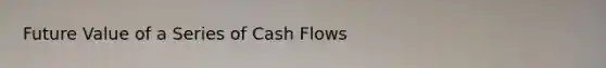 Future Value of a Series of Cash Flows