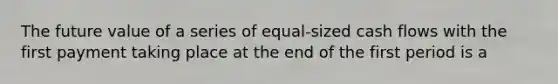 The future value of a series of equal-sized cash flows with the first payment taking place at the end of the first period is a