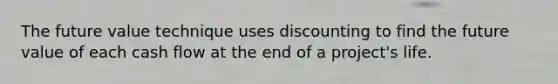 The future value technique uses discounting to find the future value of each cash flow at the end of a project's life.