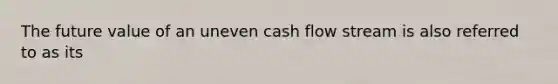 The future value of an uneven cash flow stream is also referred to as its