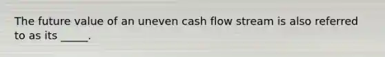 The future value of an uneven cash flow stream is also referred to as its _____.​