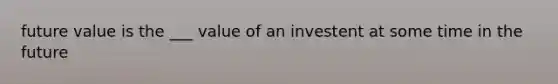 future value is the ___ value of an investent at some time in the future