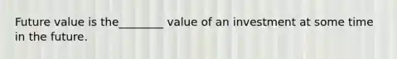 Future value is the________ value of an investment at some time in the future.