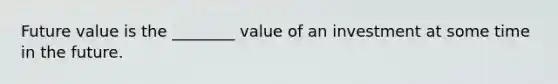 Future value is the ________ value of an investment at some time in the future.