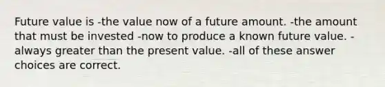 Future value is -the value now of a future amount. -the amount that must be invested -now to produce a known future value. -always greater than the present value. -all of these answer choices are correct.