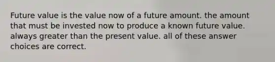 Future value is the value now of a future amount. the amount that must be invested now to produce a known future value. always <a href='https://www.questionai.com/knowledge/ktgHnBD4o3-greater-than' class='anchor-knowledge'>greater than</a> the present value. all of these answer choices are correct.