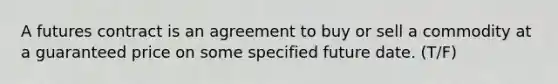 A futures contract is an agreement to buy or sell a commodity at a guaranteed price on some specified future date. (T/F)