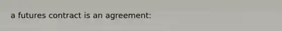 a futures contract is an agreement: