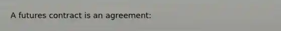 A futures contract is an agreement: