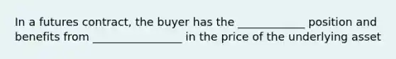 In a futures contract, the buyer has the ____________ position and benefits from ________________ in the price of the underlying asset